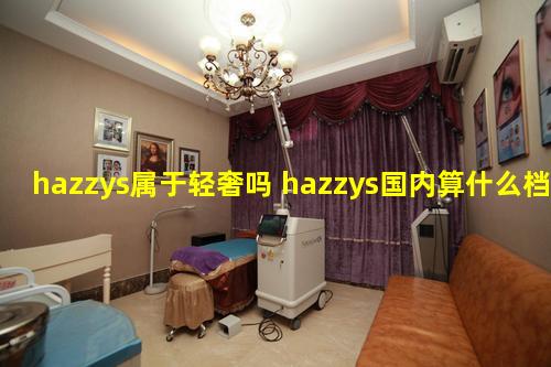 hazzys属于轻奢吗 hazzys国内算什么档次